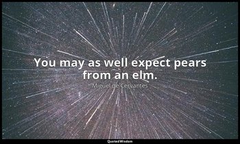 You may as well expect pears from an elm. — Miguel de Cervantes