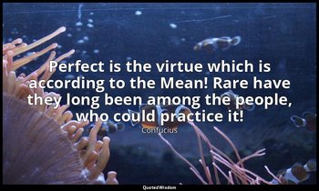Perfect is the virtue which is according to the Mean! Rare have they long been a — Confucius