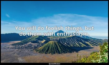 You will do foolish things, but do them with enthusiasm. — Colette