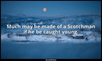 Much may be made of a Scotchman if he be caught young. — Samuel Johnson
