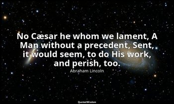No Cæsar he whom we lament, A Man without a precedent, Sent, it would seem, to d — Abraham Lincoln