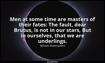 Men at some time are masters of their fates: The fault, dear Brutus, is not in o — William Shakespeare