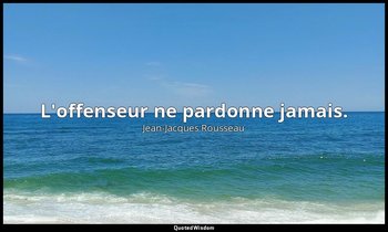 L'offenseur ne pardonne jamais. — Jean-Jacques Rousseau