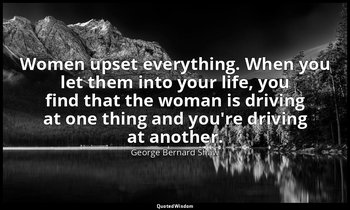 Women upset everything. When you let them into your life, you find that the woma — George Bernard Shaw