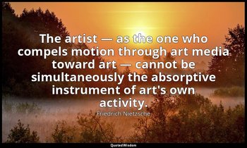 The artist — as the one who compels motion through art media toward art — cannot — Friedrich Nietzsche