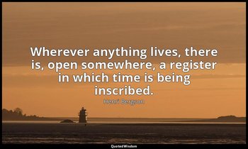 Wherever anything lives, there is, open somewhere, a register in which time is b — Henri Bergson