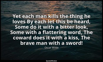 Yet each man kills the thing he loves By each let this be heard, Some do it with — Oscar Wilde