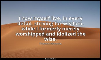I now myself live, in every detail, striving for wisdom, while I formerly merely — Friedrich Nietzsche