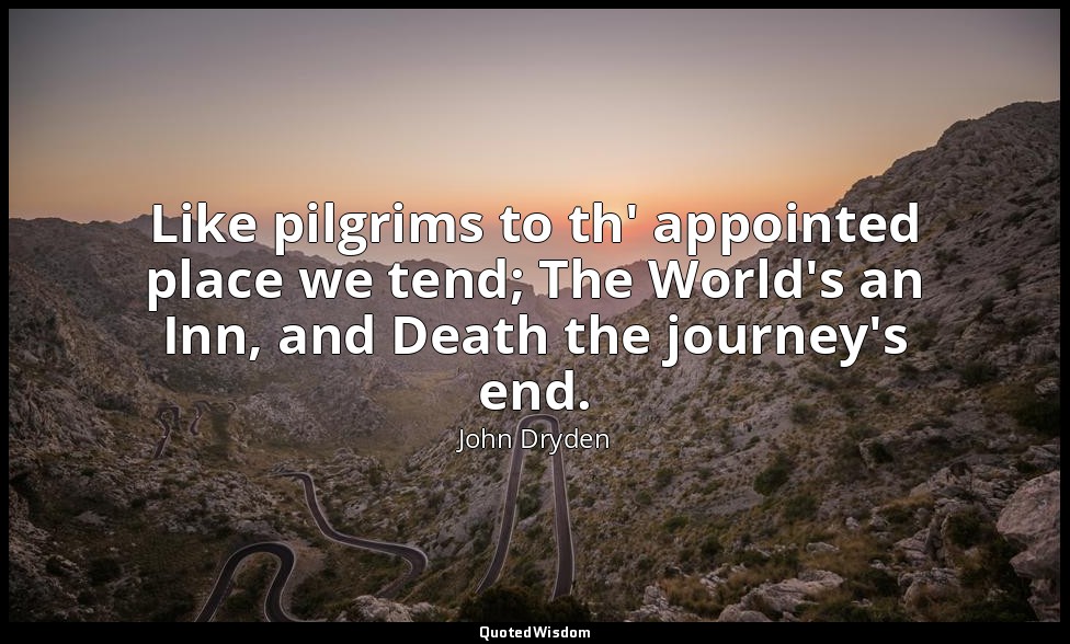 Like pilgrims to th' appointed place we tend; The World's an Inn, and Death the  — John Dryden