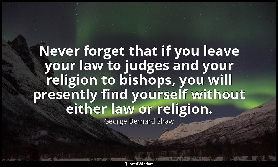 Never forget that if you leave your law to judges and your religion to bishops,  — George Bernard Shaw