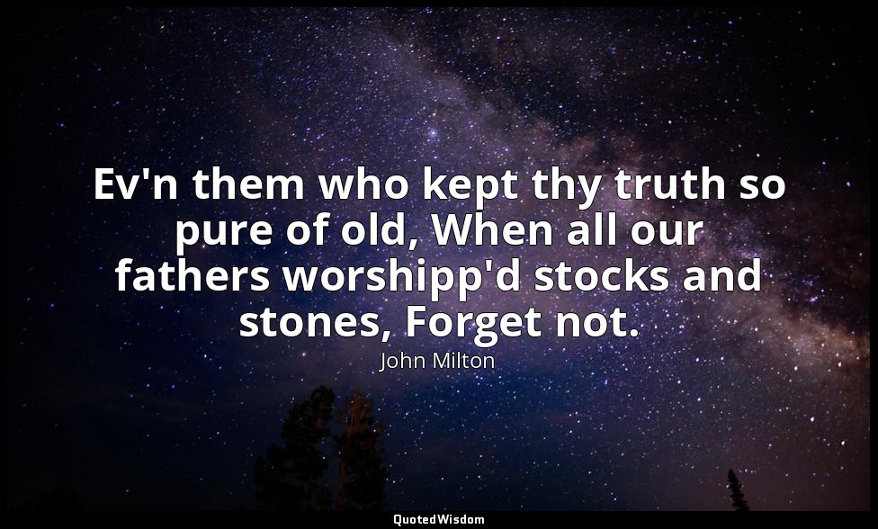 Ev'n them who kept thy truth so pure of old, When all our fathers worshipp'd sto — John Milton