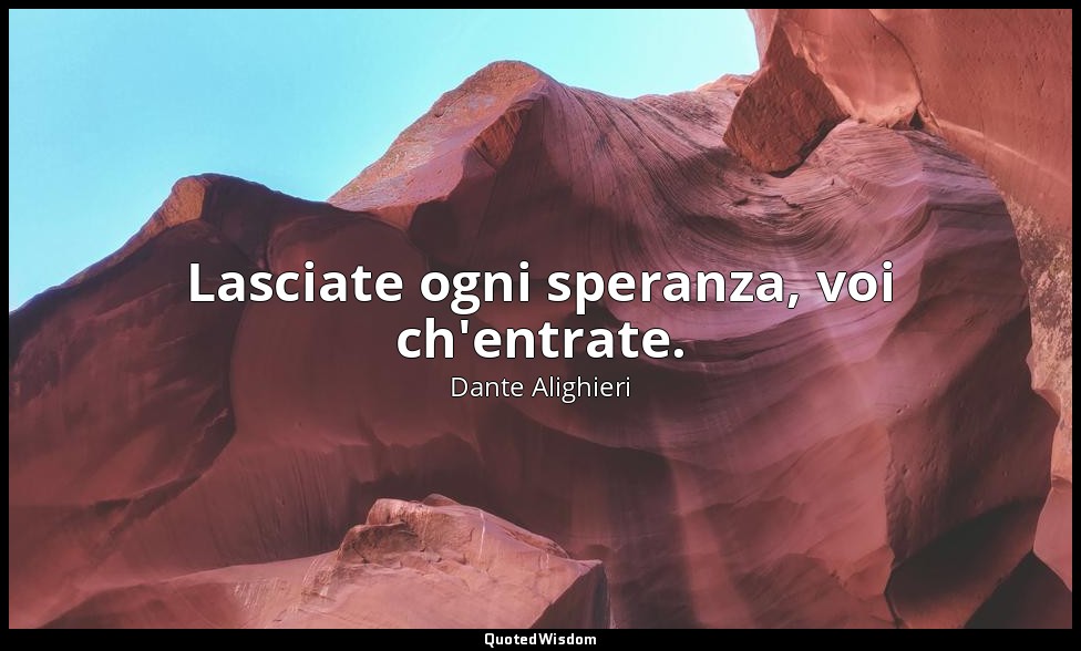 Lasciate ogni speranza, voi ch'entrate. — Dante Alighieri