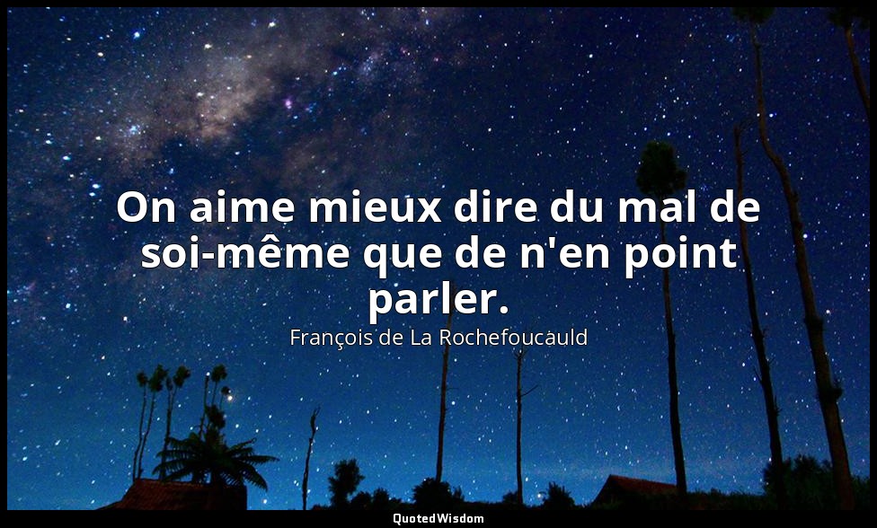 On aime mieux dire du mal de soi-même que de n'en point parler. — François de La Rochefoucauld