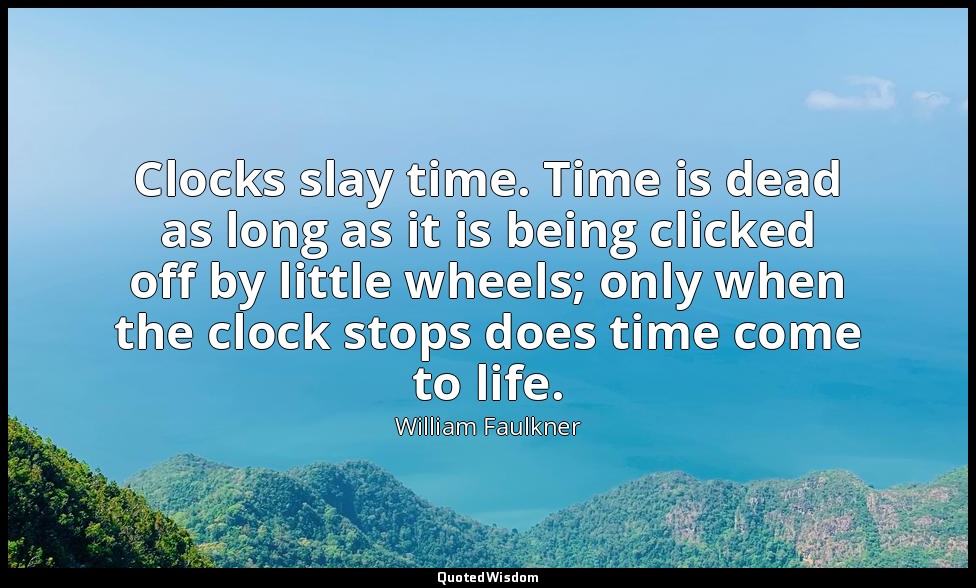 Clocks slay time. Time is dead as long as it is being clicked off by little whee — William Faulkner