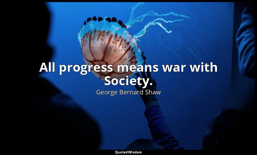 All progress means war with Society. — George Bernard Shaw