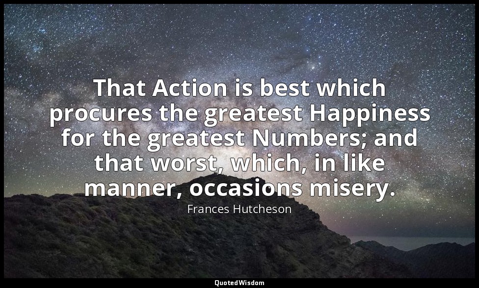 That Action is best which procures the greatest Happiness for the greatest Numbe — Frances Hutcheson