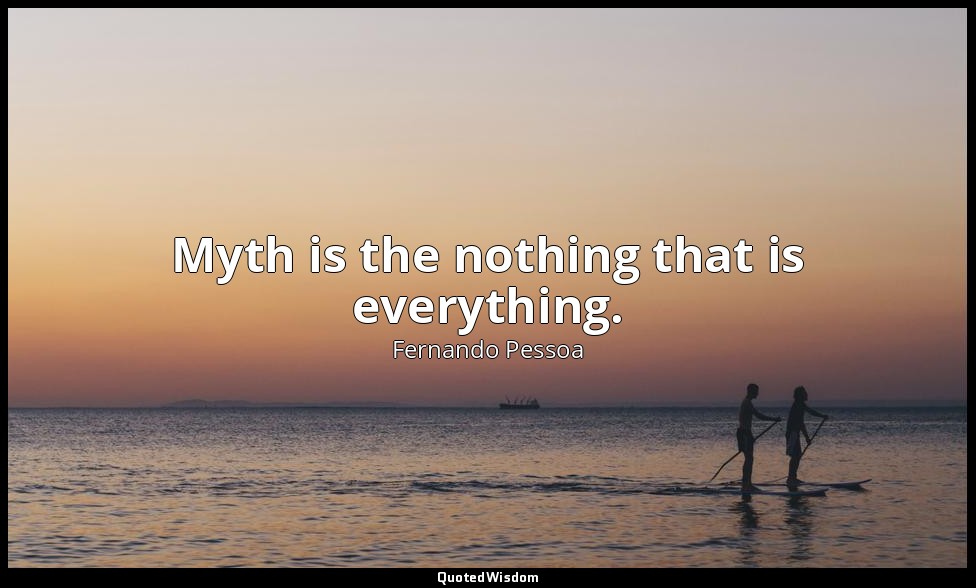 Myth is the nothing that is everything. — Fernando Pessoa