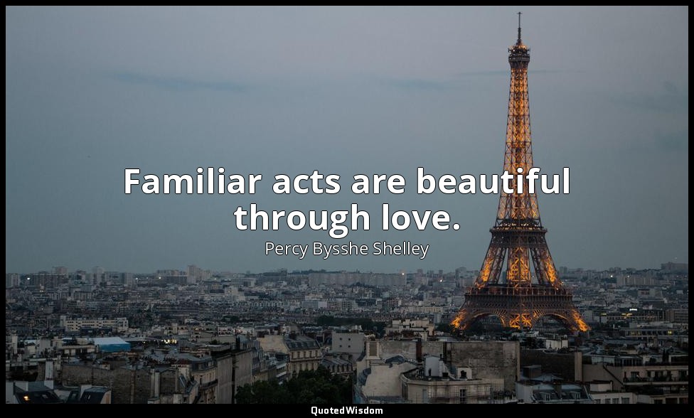 Familiar acts are beautiful through love. — Percy Bysshe Shelley