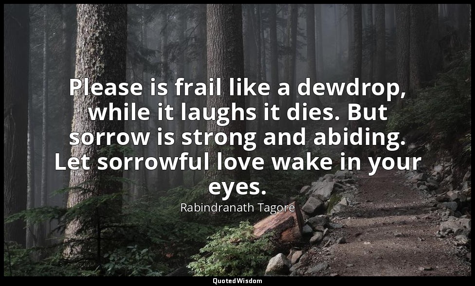 Please is frail like a dewdrop, while it laughs it dies. But sorrow is strong an — Rabindranath Tagore