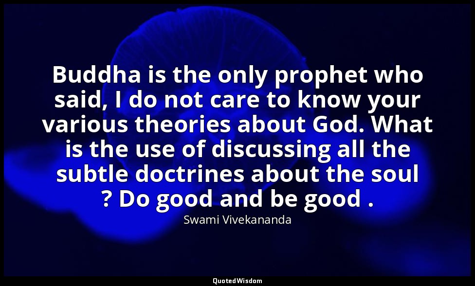 Buddha is the only prophet who said, I do not care to know your various theories — Swami Vivekananda