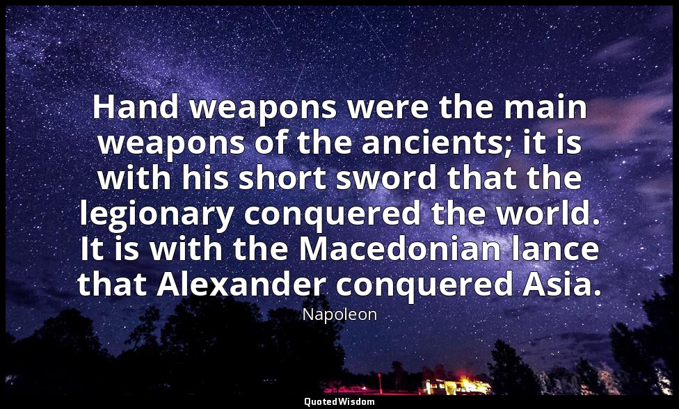 Hand weapons were the main weapons of the ancients; it is with his short sword t — Napoleon