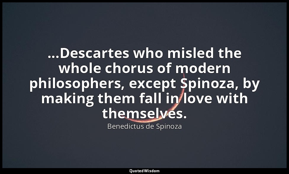 ...Descartes who misled the whole chorus of modern philosophers, except Spinoza, — Benedictus de Spinoza