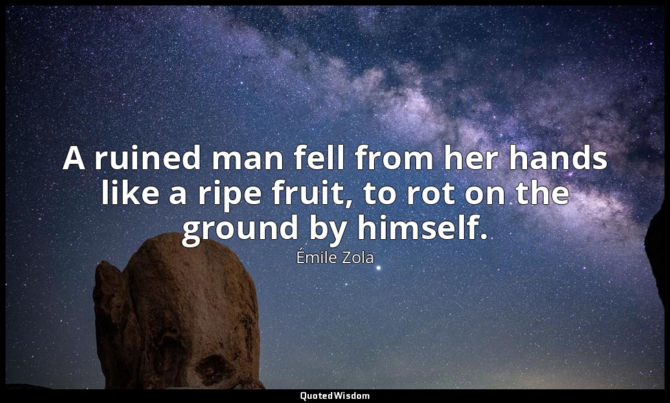 A ruined man fell from her hands like a ripe fruit, to rot on the ground by hims — Émile Zola