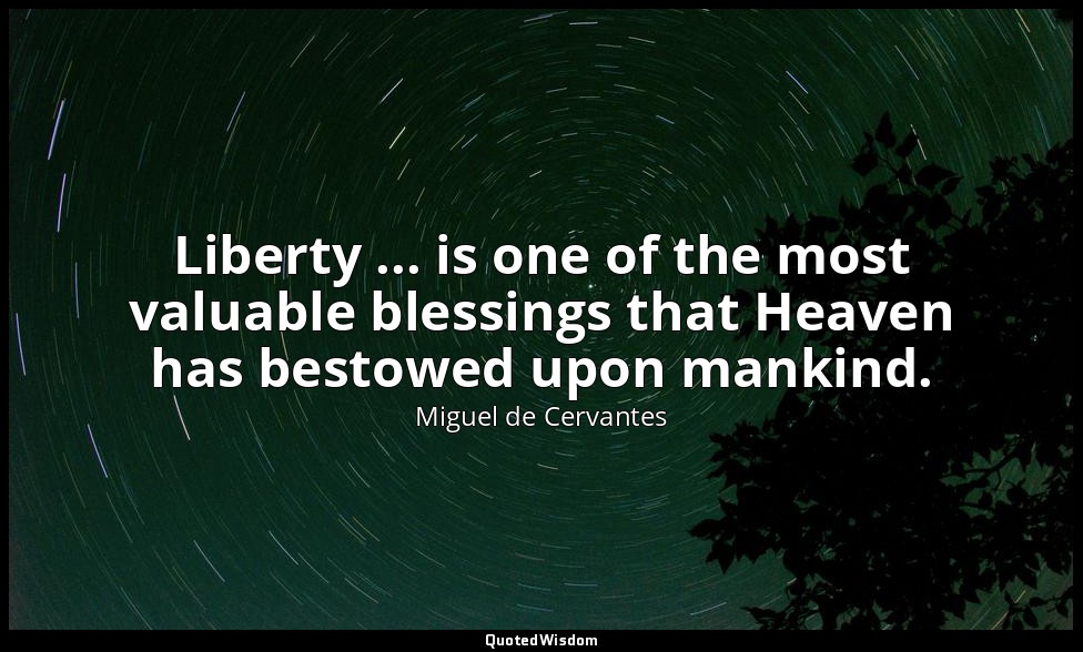 Liberty ... is one of the most valuable blessings that Heaven has bestowed upon  — Miguel de Cervantes