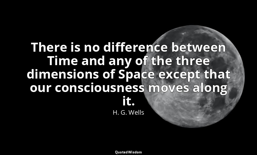 There is no difference between Time and any of the three dimensions of Space exc — H. G. Wells
