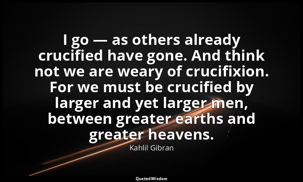 I go — as others already crucified have gone. And think not we are weary of cruc — Kahlil Gibran