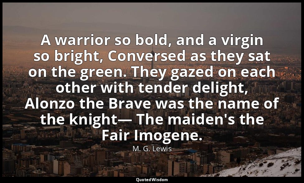A warrior so bold, and a virgin so bright, Conversed as they sat on the green. T — M. G. Lewis