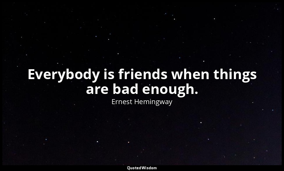 Everybody is friends when things are bad enough. — Ernest Hemingway