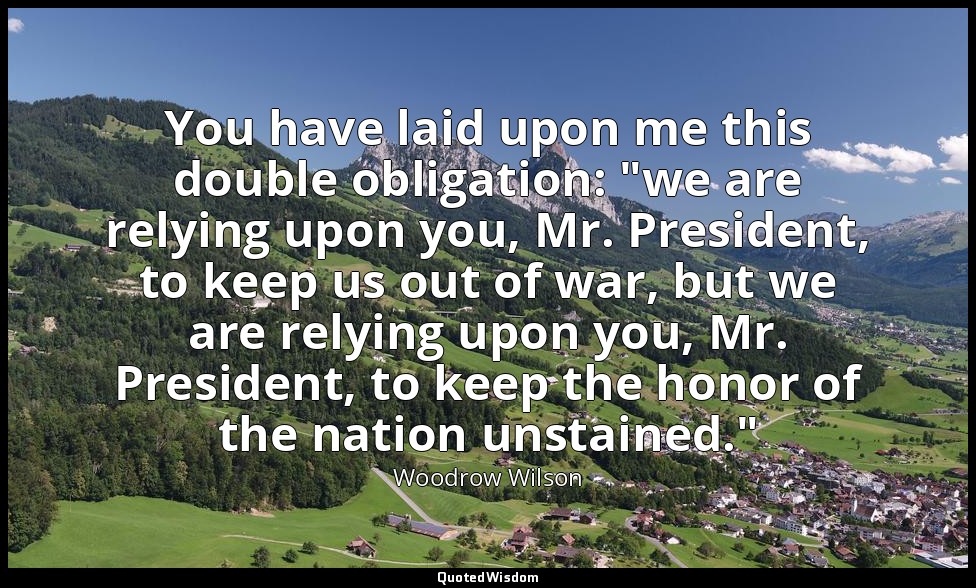You have laid upon me this double obligation: "we are relying upon you, Mr. Pres — Woodrow Wilson