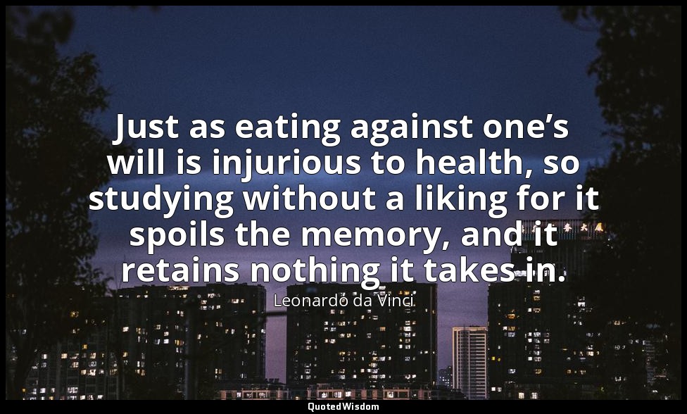 Just as eating against one’s will is injurious to health, so studying without a  — Leonardo da Vinci