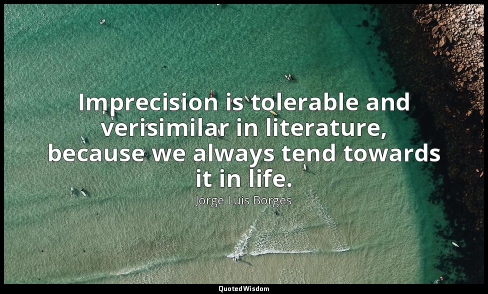 Imprecision is tolerable and verisimilar in literature, because we always tend t — Jorge Luis Borges