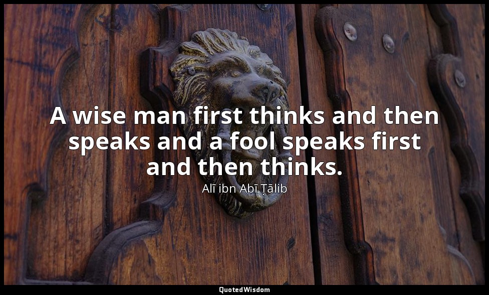 A wise man first thinks and then speaks and a fool speaks first and then thinks. — Alī ibn Abī Ṭālib