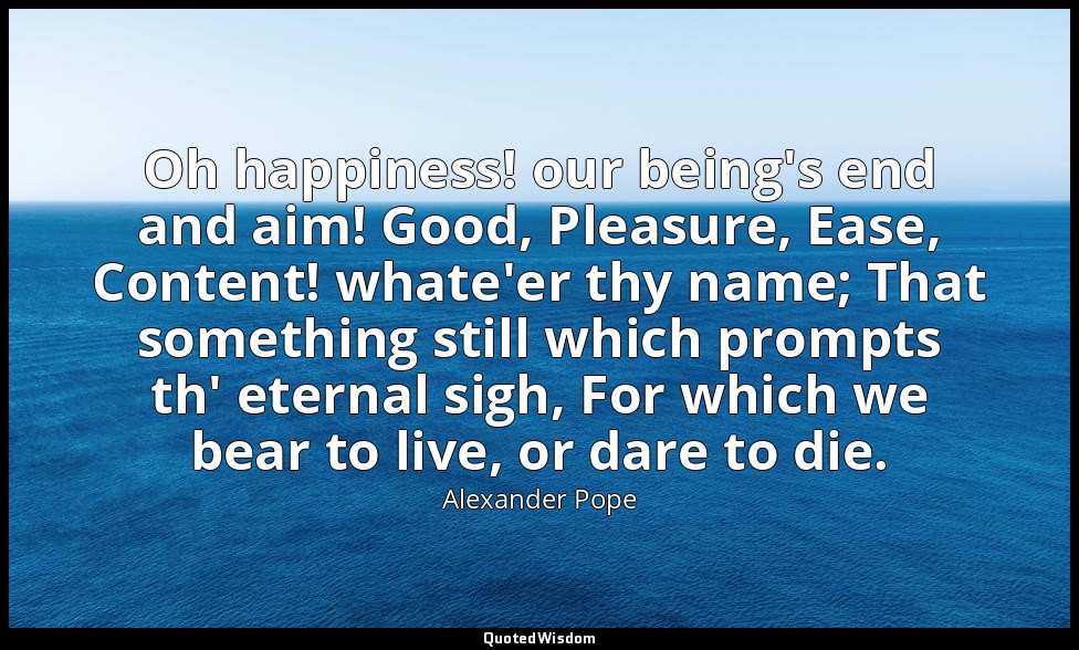 Oh happiness! our being's end and aim! Good, Pleasure, Ease, Content! whate'er t — Alexander Pope