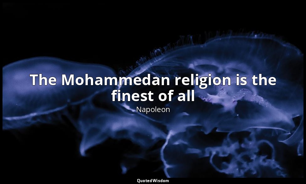 The Mohammedan religion is the finest of all — Napoleon