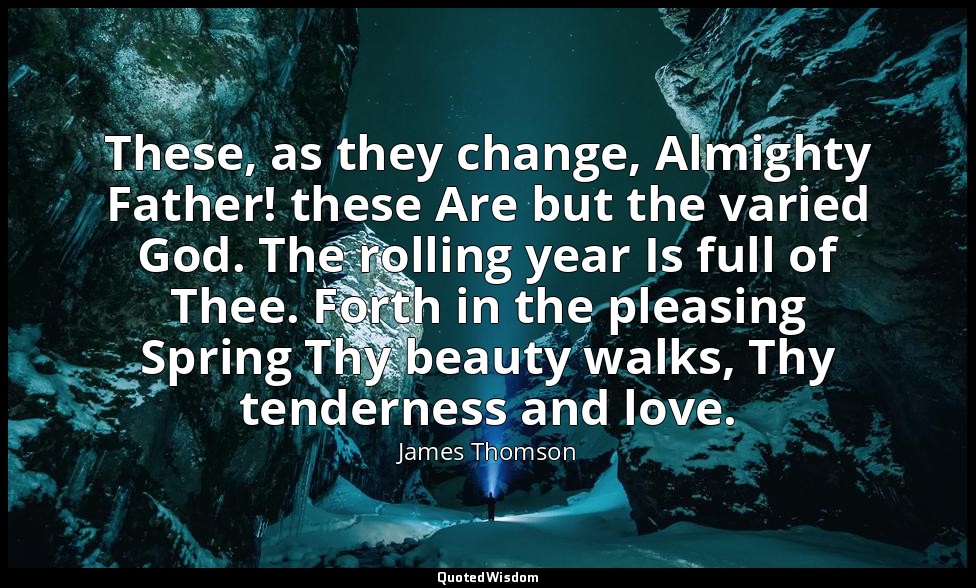 These, as they change, Almighty Father! these Are but the varied God. The rollin — James Thomson