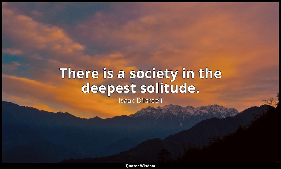 There is a society in the deepest solitude. — Isaac D'Israeli