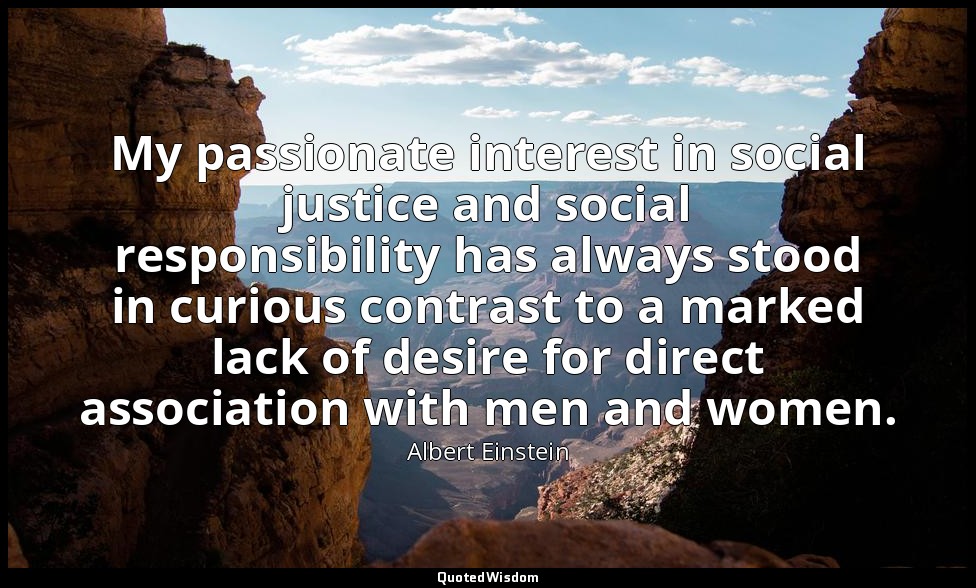 My passionate interest in social justice and social responsibility has always st — Albert Einstein