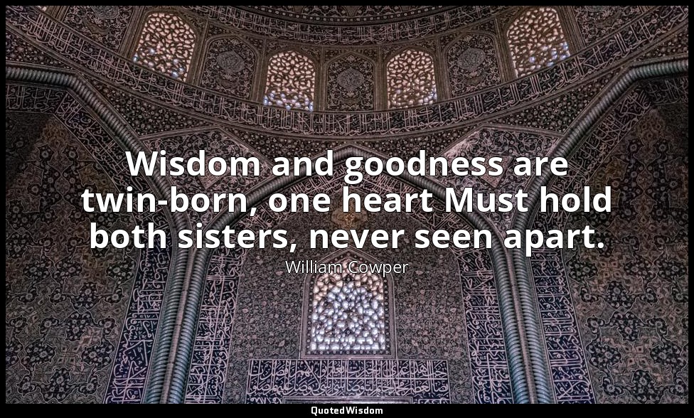 Wisdom and goodness are twin-born, one heart Must hold both sisters, never seen  — William Cowper