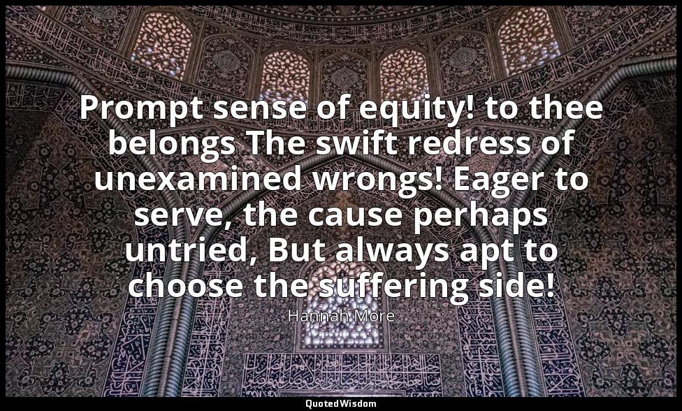 Prompt sense of equity! to thee belongs The swift redress of unexamined wrongs!  — Hannah More