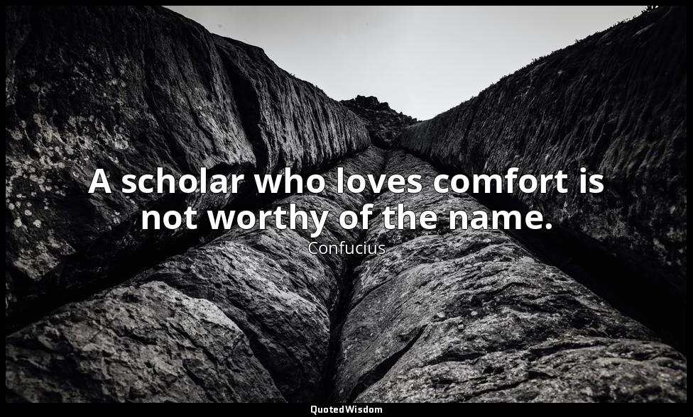 A scholar who loves comfort is not worthy of the name. — Confucius