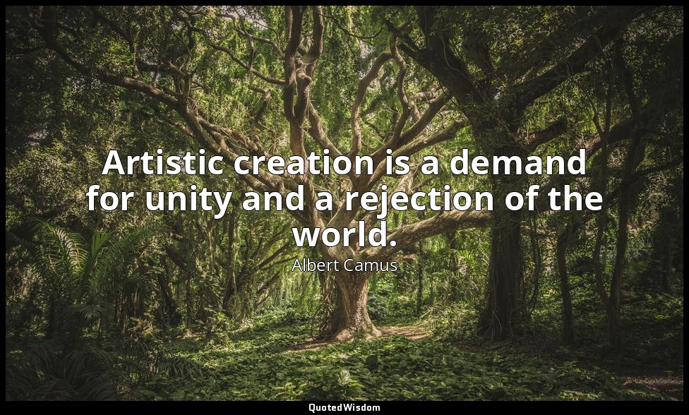 Artistic creation is a demand for unity and a rejection of the world. — Albert Camus