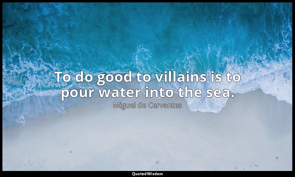 To do good to villains is to pour water into the sea. — Miguel de Cervantes