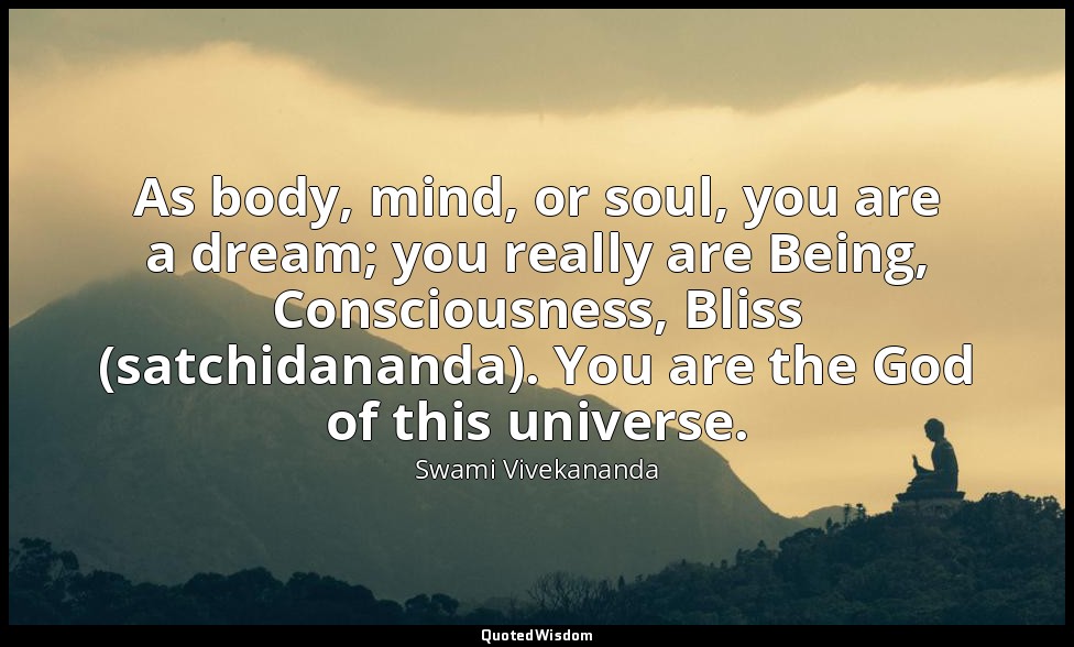 As body, mind, or soul, you are a dream; you really are Being, Consciousness, Bl — Swami Vivekananda