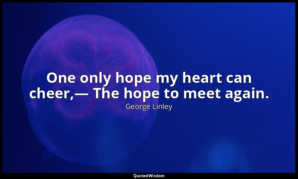 One only hope my heart can cheer,— The hope to meet again. — George Linley
