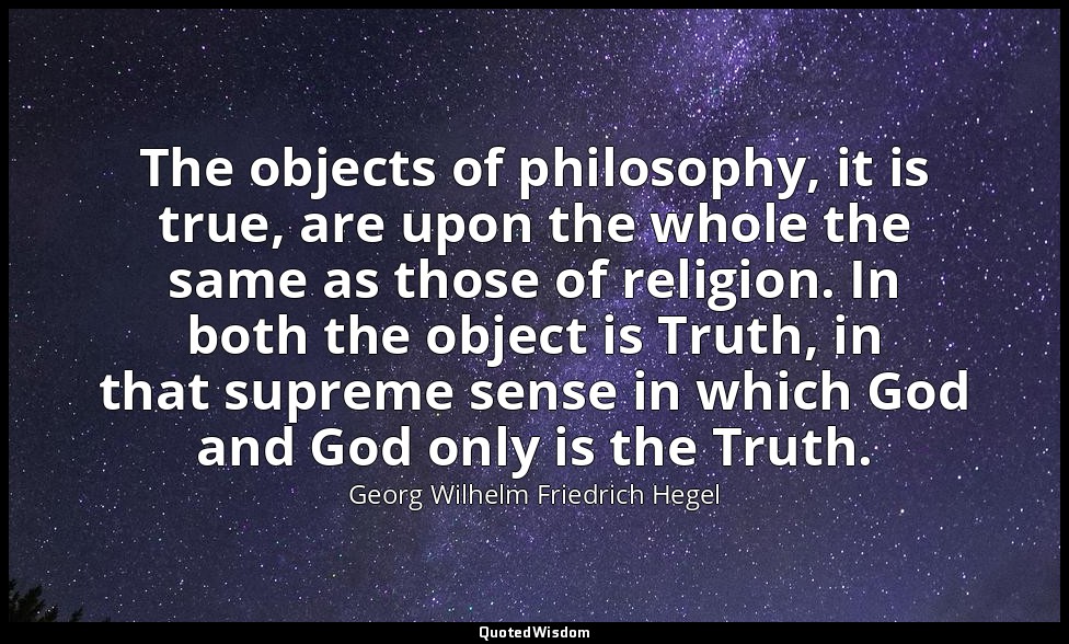 The objects of philosophy, it is true, are upon the whole the same as those of r — Georg Wilhelm Friedrich Hegel