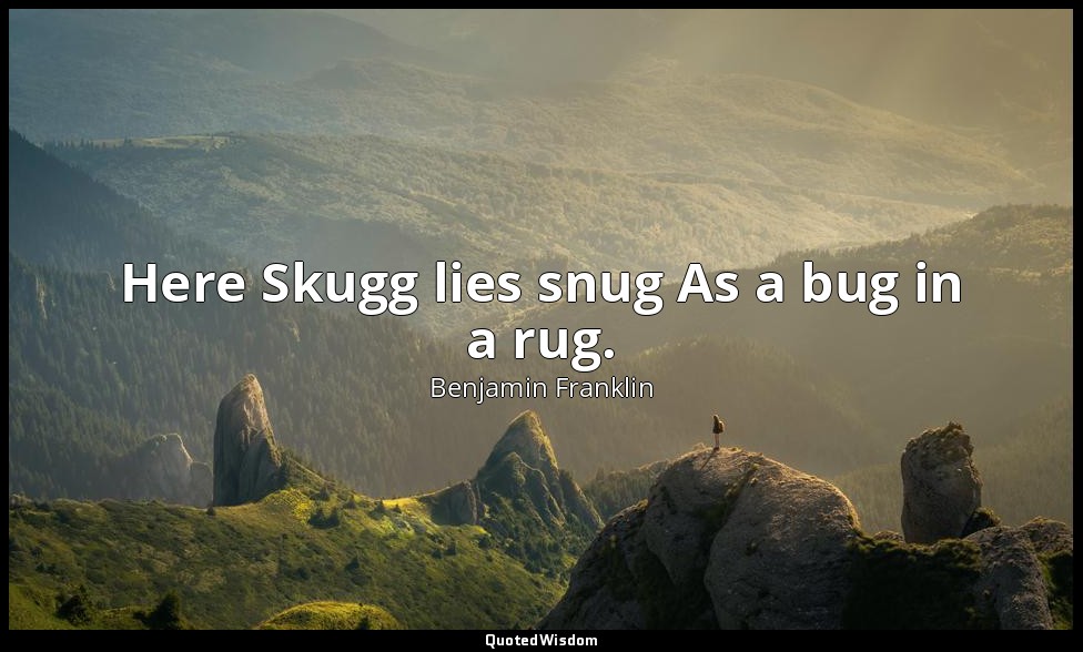 Here Skugg lies snug As a bug in a rug. — Benjamin Franklin
